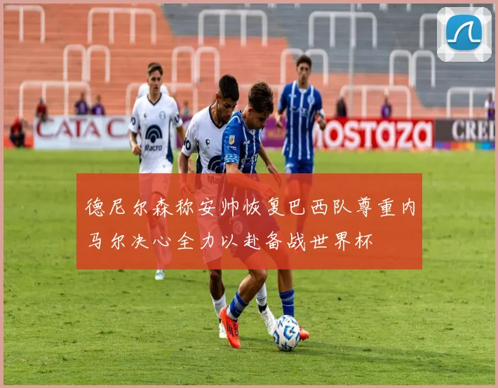德尼尔森称安帅恢复巴西队尊重内马尔决心全力以赴备战世界杯