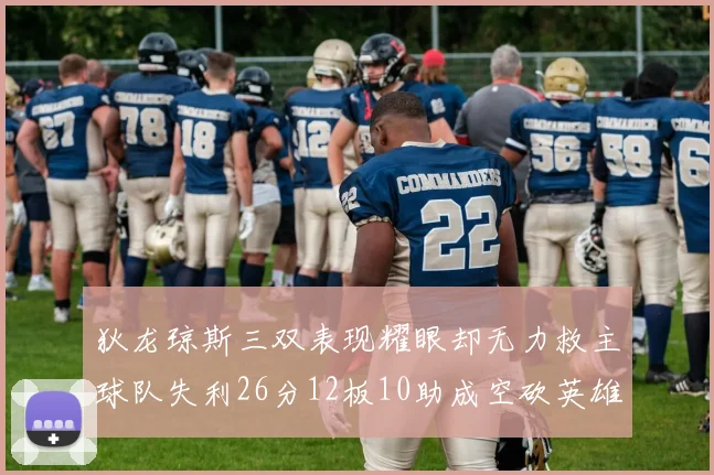 狄龙琼斯三双表现耀眼却无力救主球队失利26分12板10助成空砍英雄