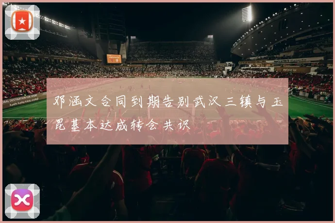 邓涵文合同到期告别武汉三镇与玉昆基本达成转会共识