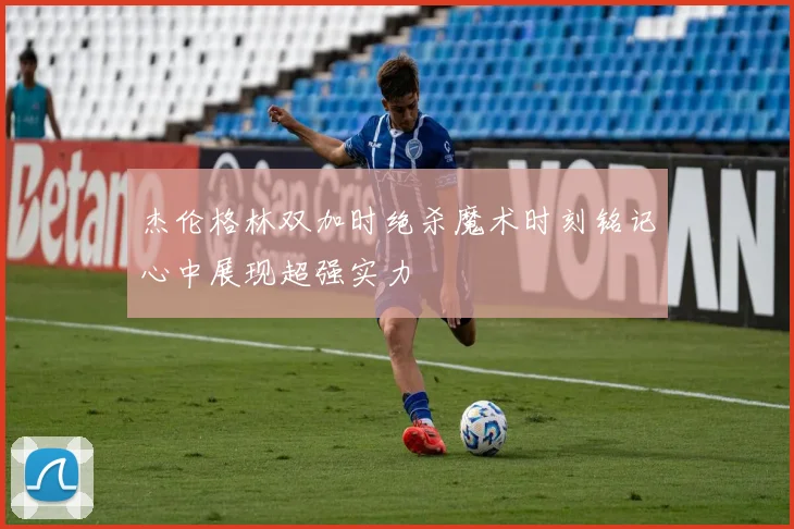 杰伦格林双加时绝杀魔术时刻铭记心中展现超强实力