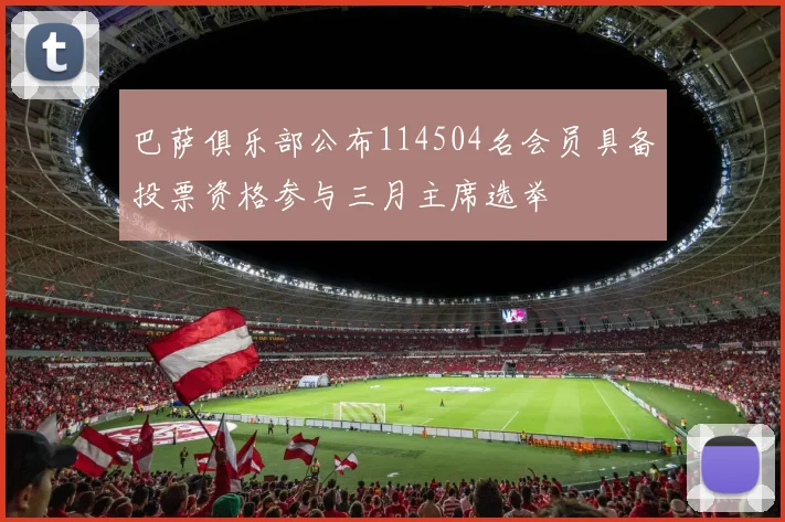 巴萨俱乐部公布114504名会员具备投票资格参与三月主席选举
