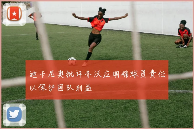 迪卡尼奥批评齐沃应明确球员责任以保护团队利益
