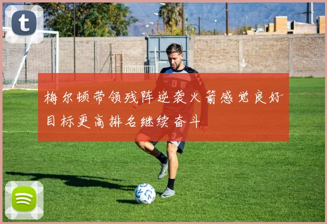 梅尔顿带领残阵逆袭火箭感觉良好目标更高排名继续奋斗