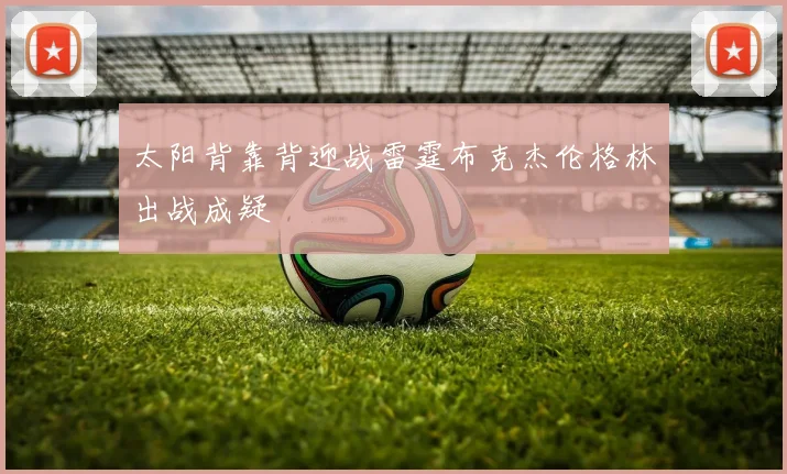 太阳背靠背迎战雷霆布克杰伦格林出战成疑