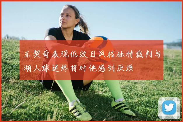 东契奇表现低效且风格独特裁判与湖人球迷终将对他感到厌烦