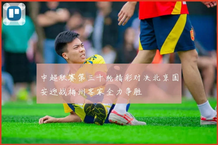 中超联赛第三十轮精彩对决北京国安迎战梅州客家全力争胜