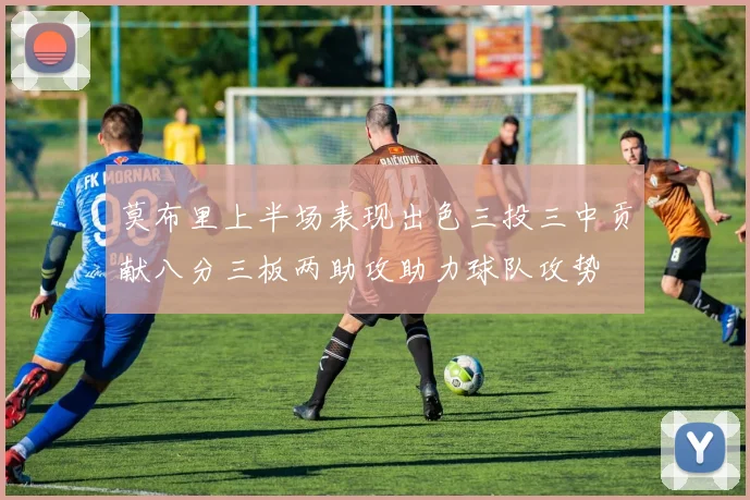 莫布里上半场表现出色三投三中贡献八分三板两助攻助力球队攻势