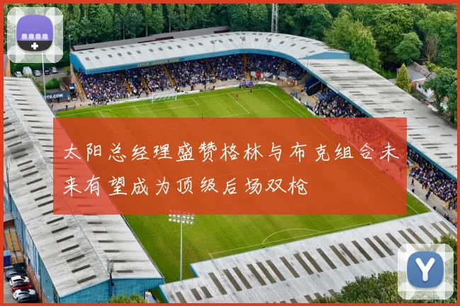 太阳总经理盛赞格林与布克组合未来有望成为顶级后场双枪