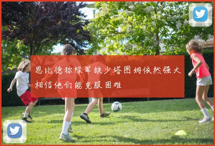 恩比德称绿军缺少塔图姆依然强大相信他们能克服困难