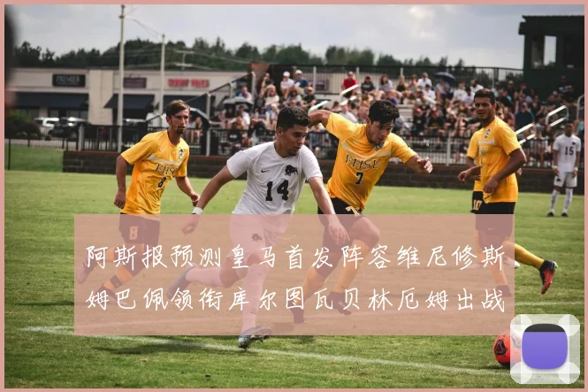 阿斯报预测皇马首发阵容维尼修斯姆巴佩领衔库尔图瓦贝林厄姆出战