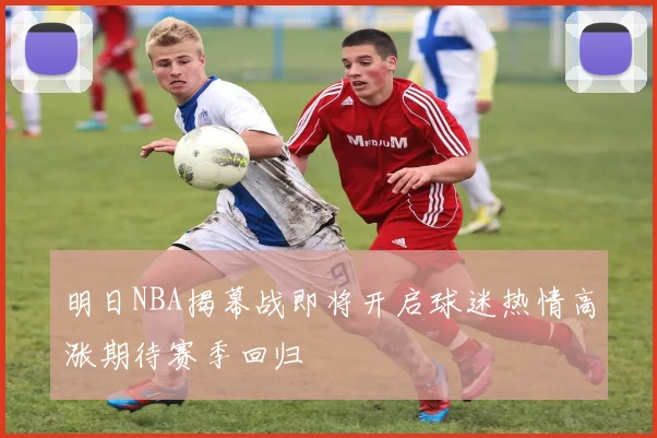 明日NBA揭幕战即将开启球迷热情高涨期待赛季回归