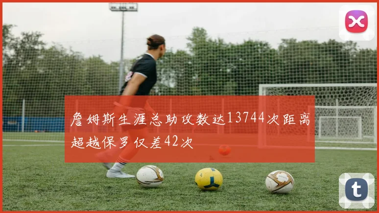 詹姆斯生涯总助攻数达13744次距离超越保罗仅差42次