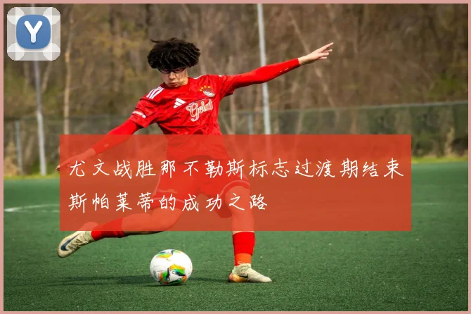 尤文战胜那不勒斯标志过渡期结束斯帕莱蒂的成功之路