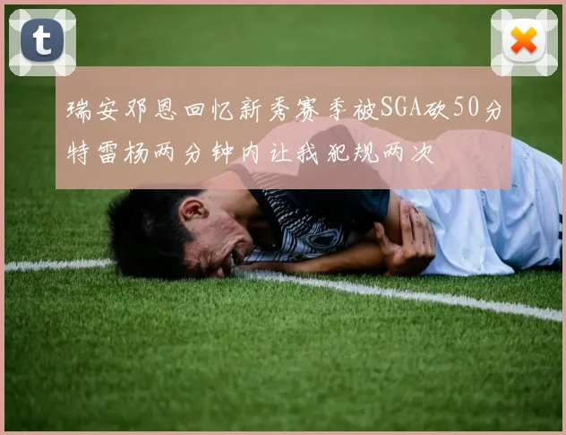 瑞安邓恩回忆新秀赛季被SGA砍50分特雷杨两分钟内让我犯规两次