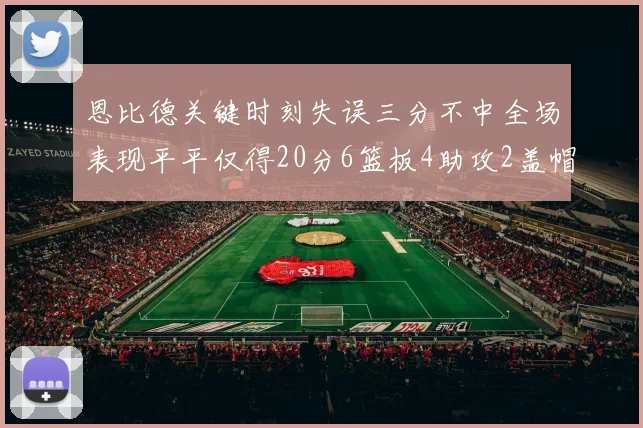恩比德关键时刻失误三分不中全场表现平平仅得20分6篮板4助攻2盖帽