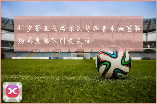 41岁蒂亚戈席尔瓦与弗鲁米嫩塞解约再度离队引发关注