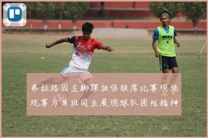 弗拉格因左脚踝扭伤缺席比赛现场观赛与库班同坐展现球队团结精神