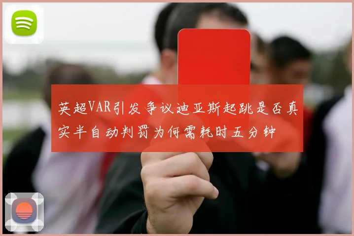 英超VAR引发争议迪亚斯起跳是否真实半自动判罚为何需耗时五分钟