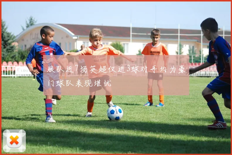 狼队近7场英超仅进3球对手均为豪门球队表现堪忧