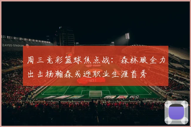 周三竞彩篮球焦点战：森林狼全力出击杨瀚森或迎职业生涯首秀