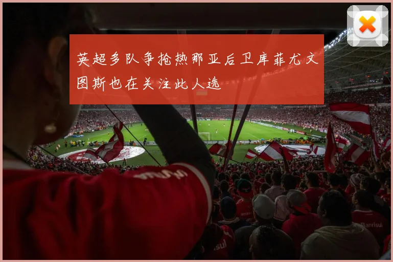 英超多队争抢热那亚后卫库菲尤文图斯也在关注此人选