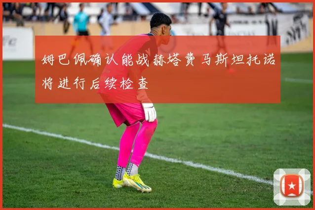 姆巴佩确认能战赫塔费马斯坦托诺将进行后续检查