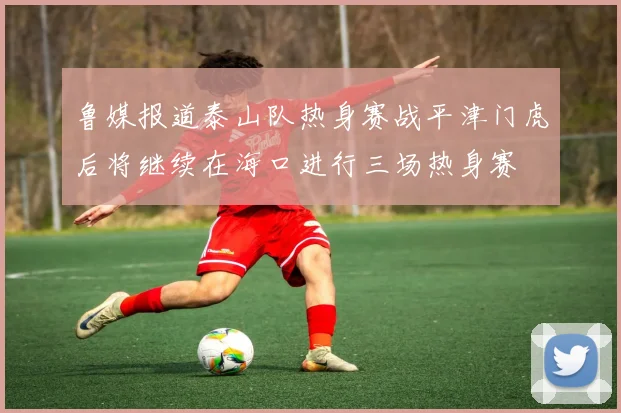 鲁媒报道泰山队热身赛战平津门虎后将继续在海口进行三场热身赛