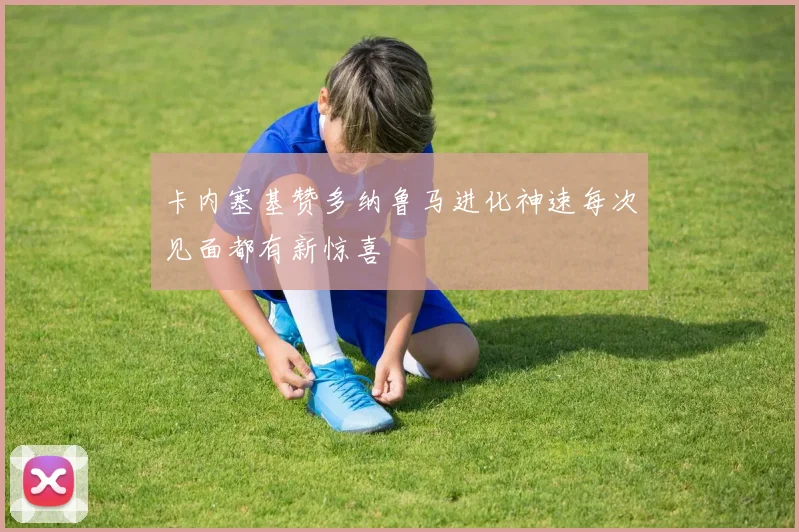 卡内塞基赞多纳鲁马进化神速每次见面都有新惊喜