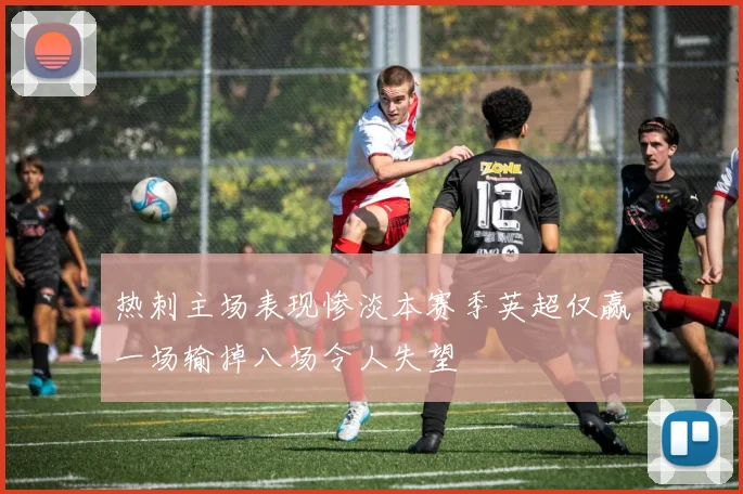 热刺主场表现惨淡本赛季英超仅赢一场输掉八场令人失望
