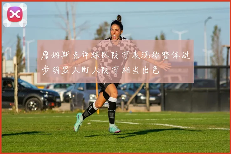 詹姆斯点评球队防守表现称整体进步明显人盯人防守相当出色