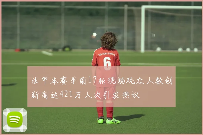 法甲本赛季前17轮现场观众人数创新高达421万人次引发热议