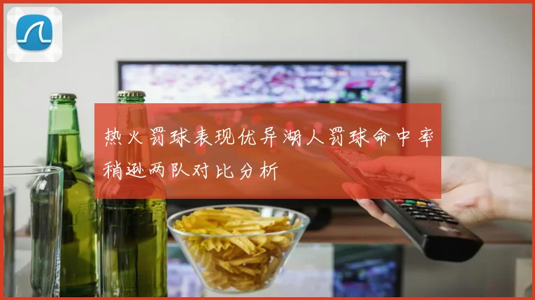 热火罚球表现优异湖人罚球命中率稍逊两队对比分析