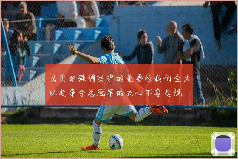 戈贝尔强调防守的重要性我们全力以赴争夺总冠军的决心不容忽视
