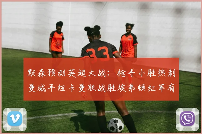 默森预测英超大战：枪手小胜热刺曼城平纽卡曼联战胜埃弗顿红军有望取胜