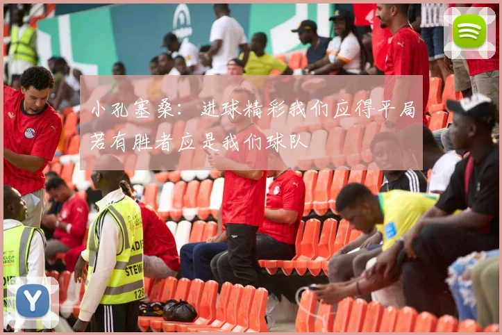 小孔塞桑：进球精彩我们应得平局若有胜者应是我们球队