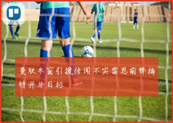 曼联冬窗引援传闻不实雷恩前锋梅特并非目标