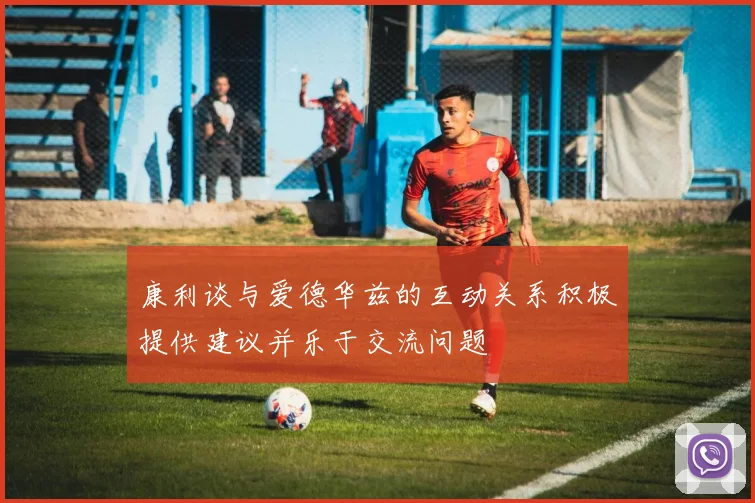 康利谈与爱德华兹的互动关系积极提供建议并乐于交流问题