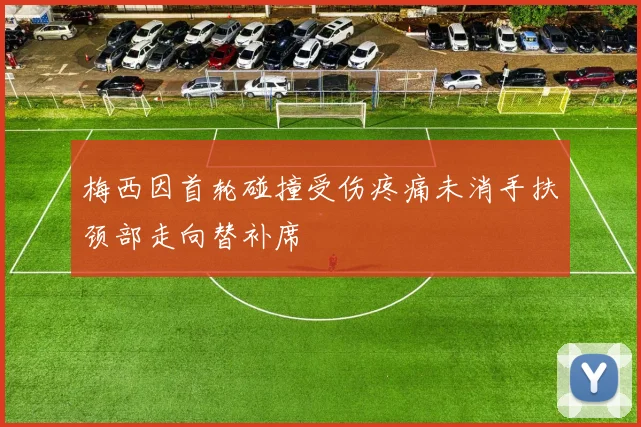 梅西因首轮碰撞受伤疼痛未消手扶颈部走向替补席