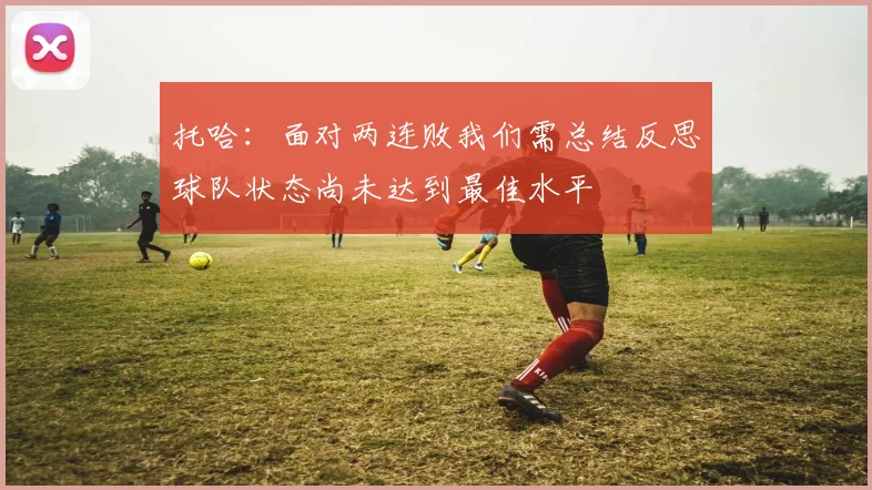 托哈：面对两连败我们需总结反思球队状态尚未达到最佳水平