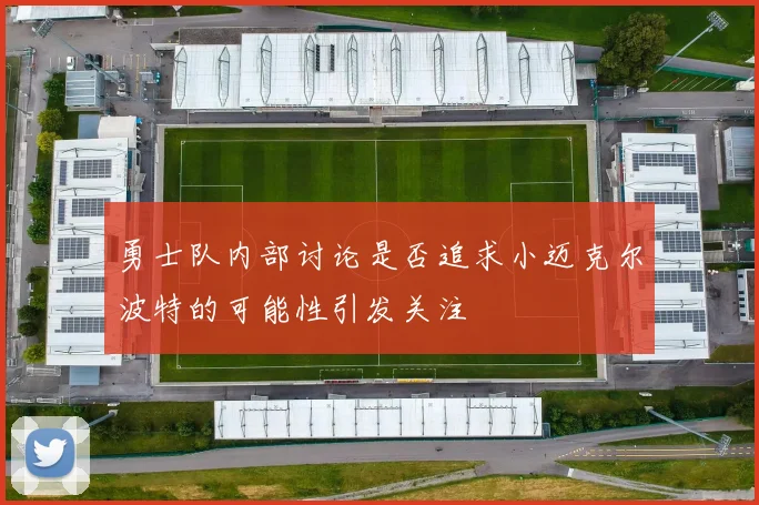 勇士队内部讨论是否追求小迈克尔波特的可能性引发关注