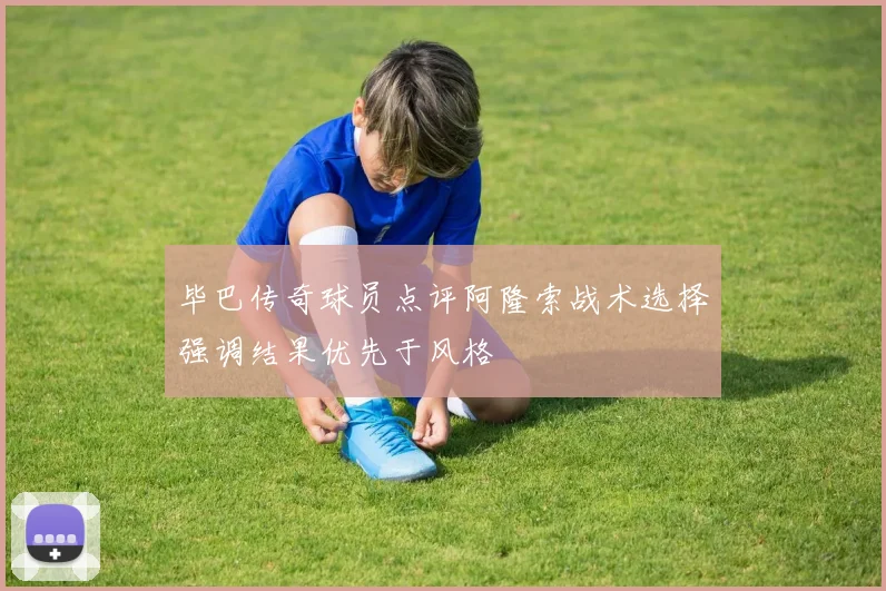 毕巴传奇球员点评阿隆索战术选择强调结果优先于风格