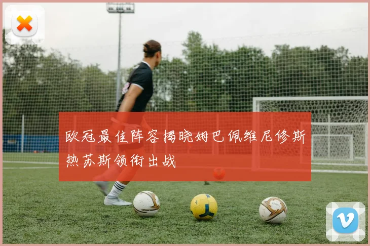 欧冠最佳阵容揭晓姆巴佩维尼修斯热苏斯领衔出战