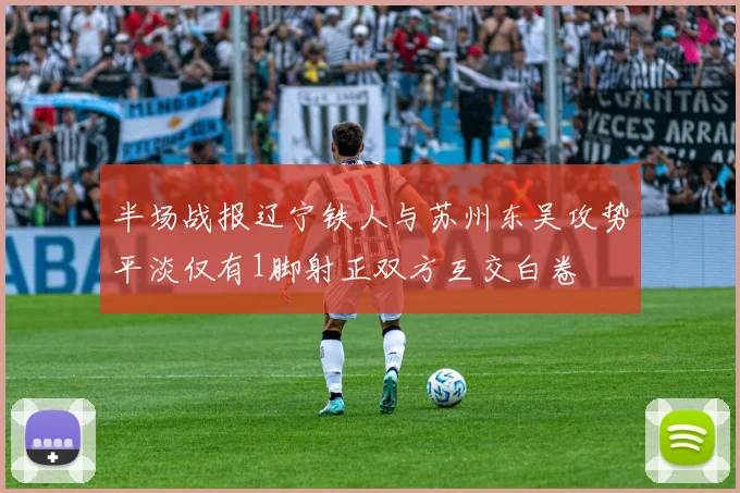 半场战报辽宁铁人与苏州东吴攻势平淡仅有1脚射正双方互交白卷