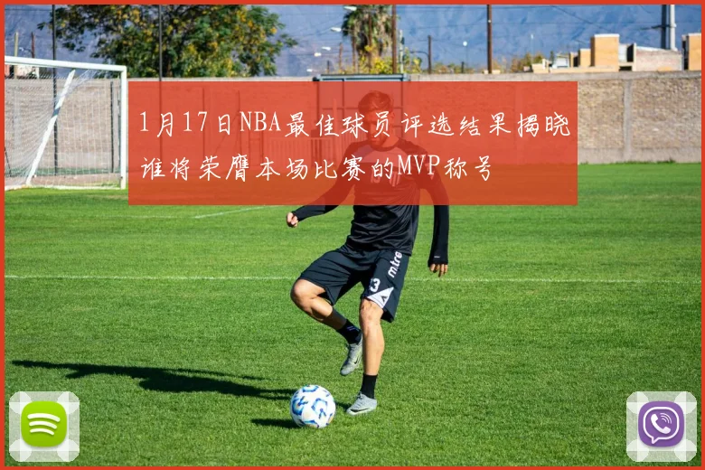1月17日NBA最佳球员评选结果揭晓谁将荣膺本场比赛的MVP称号