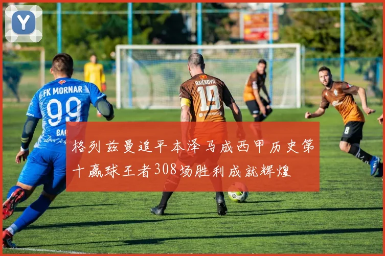 格列兹曼追平本泽马成西甲历史第十赢球王者308场胜利成就辉煌