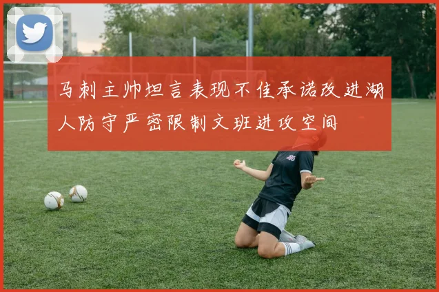 马刺主帅坦言表现不佳承诺改进湖人防守严密限制文班进攻空间