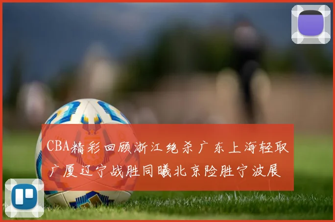 CBA精彩回顾浙江绝杀广东上海轻取广厦辽宁战胜同曦北京险胜宁波展现强队风采