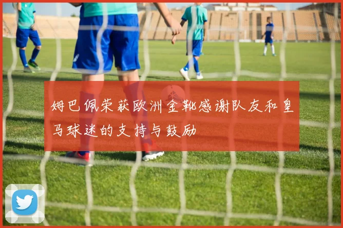 姆巴佩荣获欧洲金靴感谢队友和皇马球迷的支持与鼓励