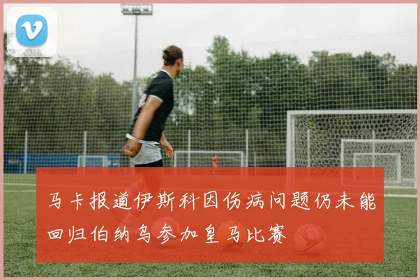 马卡报道伊斯科因伤病问题仍未能回归伯纳乌参加皇马比赛
